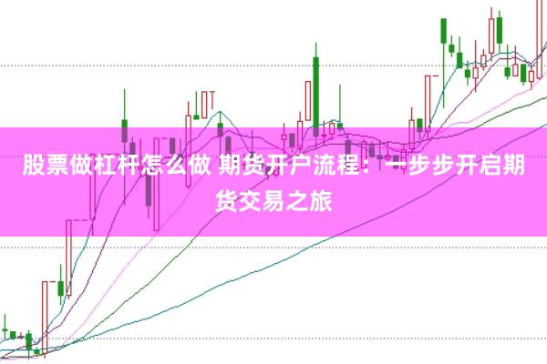 股票做杠杆怎么做 期货开户流程：一步步开启期货交易之旅