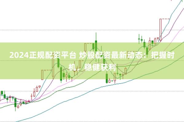 2024正规配资平台 炒股配资最新动态：把握时机，稳健获利