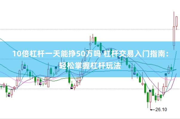 10倍杠杆一天能挣50万吗 杠杆交易入门指南：轻松掌握杠杆玩法
