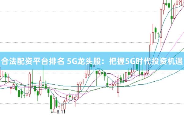 合法配资平台排名 5G龙头股：把握5G时代投资机遇