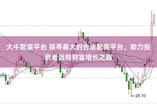 大牛配资平台 探寻最大的合法配资平台，助力投资者迈向财富增长之路
