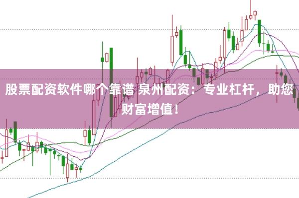 股票配资软件哪个靠谱 泉州配资：专业杠杆，助您财富增值！