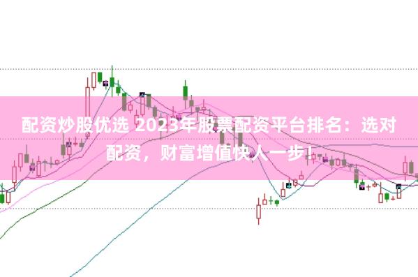 配资炒股优选 2023年股票配资平台排名：选对配资，财富增值快人一步！