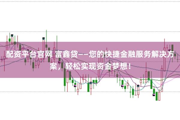 配资平台官网 富鑫贷——您的快捷金融服务解决方案，轻松实现资金梦想！