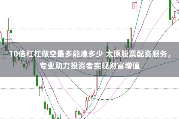10倍杠杠做空最多能赚多少 太原股票配资服务，专业助力投资者实现财富增值