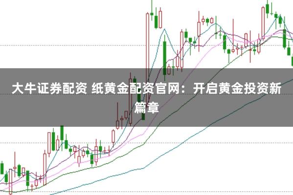 大牛证券配资 纸黄金配资官网：开启黄金投资新篇章