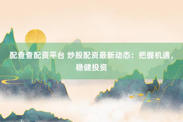 配查查配资平台 炒股配资最新动态：把握机遇，稳健投资