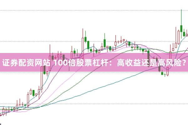 证券配资网站 100倍股票杠杆：高收益还是高风险？