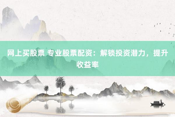 网上买股票 专业股票配资：解锁投资潜力，提升收益率