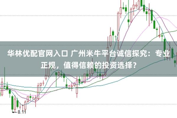华林优配官网入口 广州米牛平台诚信探究：专业正规，值得信赖的投资选择？