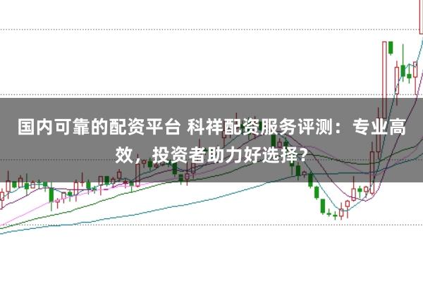 国内可靠的配资平台 科祥配资服务评测：专业高效，投资者助力好选择？