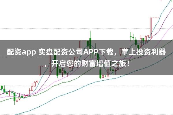 配资app 实盘配资公司APP下载，掌上投资利器，开启您的财富增值之旅！