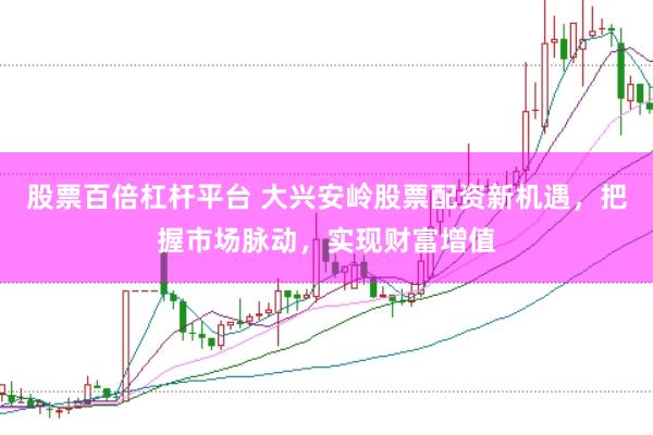 股票百倍杠杆平台 大兴安岭股票配资新机遇，把握市场脉动，实现财富增值