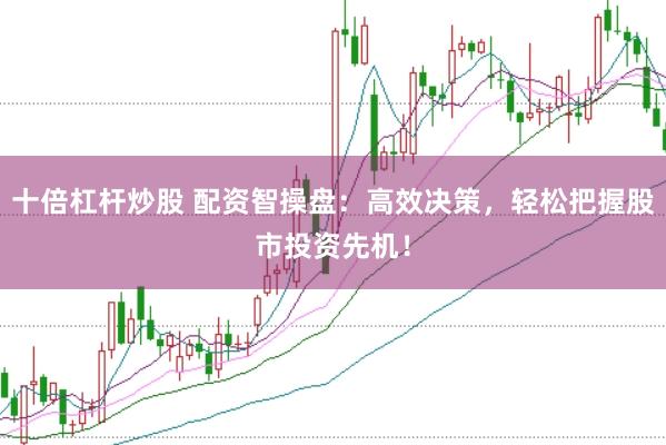 十倍杠杆炒股 配资智操盘：高效决策，轻松把握股市投资先机！