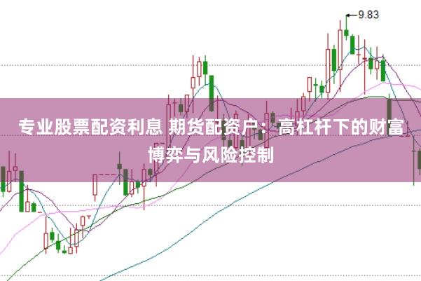 专业股票配资利息 期货配资户：高杠杆下的财富博弈与风险控制