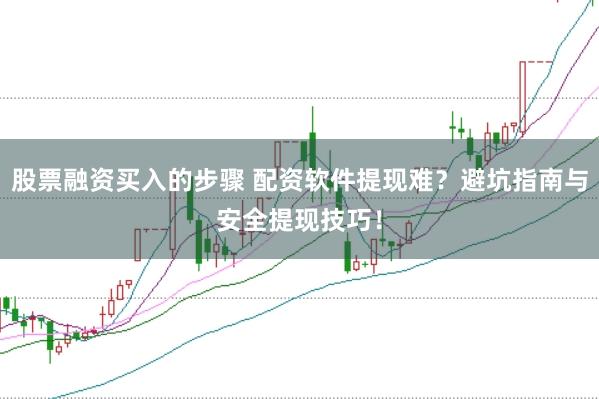 股票融资买入的步骤 配资软件提现难？避坑指南与安全提现技巧！