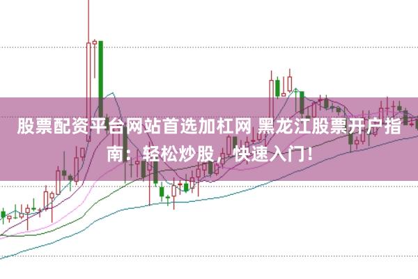 股票配资平台网站首选加杠网 黑龙江股票开户指南：轻松炒股，快速入门！