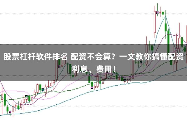 股票杠杆软件排名 配资不会算？一文教你搞懂配资利息、费用！