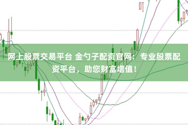 网上股票交易平台 金勺子配资官网：专业股票配资平台，助您财富增值！