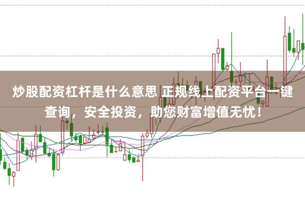 炒股配资杠杆是什么意思 正规线上配资平台一键查询，安全投资，助您财富增值无忧！