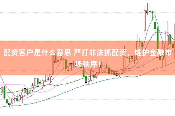 配资客户是什么意思 严打非法抓配资，维护金融市场秩序！