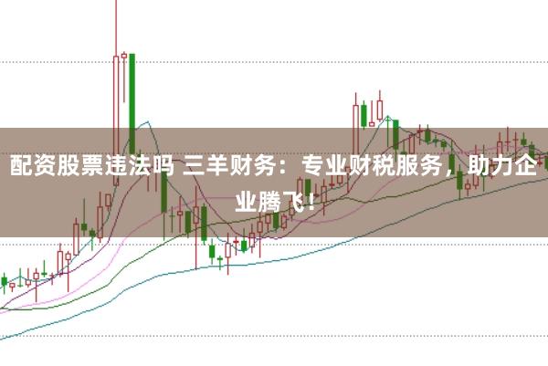 配资股票违法吗 三羊财务：专业财税服务，助力企业腾飞！