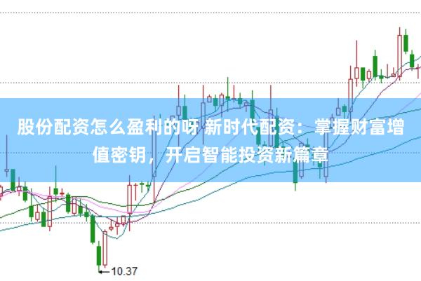 股份配资怎么盈利的呀 新时代配资：掌握财富增值密钥，开启智能投资新篇章