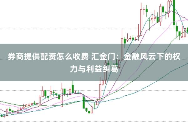券商提供配资怎么收费 汇金门：金融风云下的权力与利益纠葛