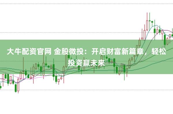 大牛配资官网 金股微投：开启财富新篇章，轻松投资赢未来