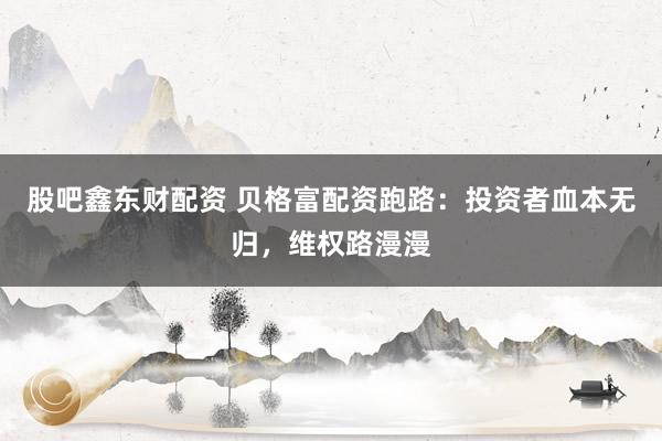股吧鑫东财配资 贝格富配资跑路：投资者血本无归，维权路漫漫