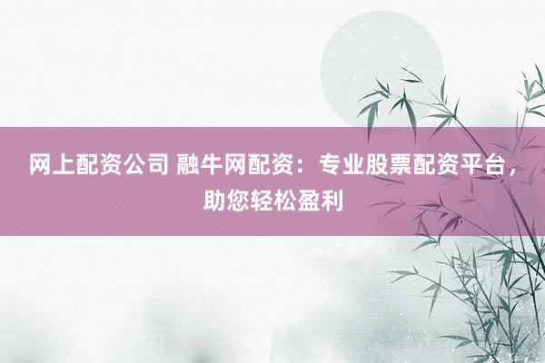 网上配资公司 融牛网配资：专业股票配资平台，助您轻松盈利