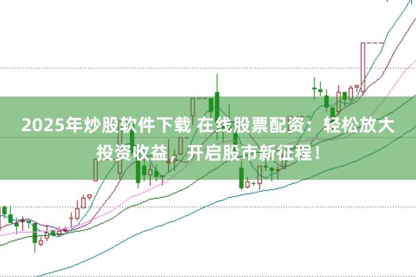 2025年炒股软件下载 在线股票配资：轻松放大投资收益，开启股市新征程！