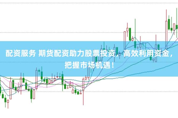 配资服务 期货配资助力股票投资，高效利用资金，把握市场机遇！