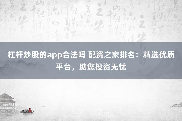 杠杆炒股的app合法吗 配资之家排名：精选优质平台，助您投资无忧