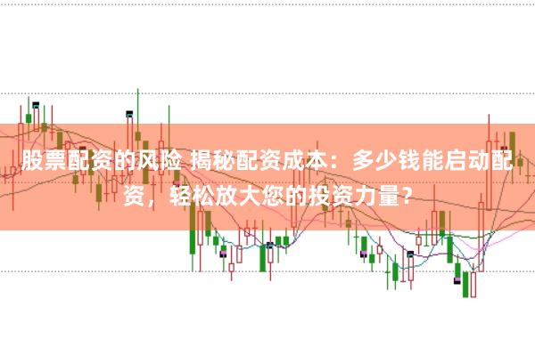 股票配资的风险 揭秘配资成本：多少钱能启动配资，轻松放大您的投资力量？