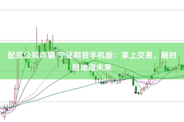 配资公司诈骗 宁证期货手机版：掌上交易，随时随地赢未来