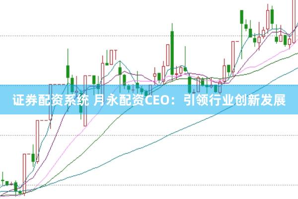 证券配资系统 月永配资CEO：引领行业创新发展