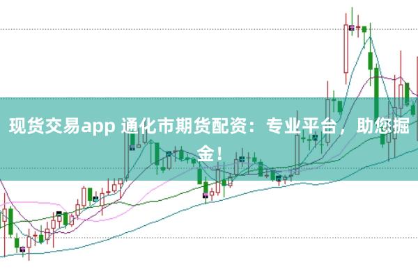 现货交易app 通化市期货配资：专业平台，助您掘金！