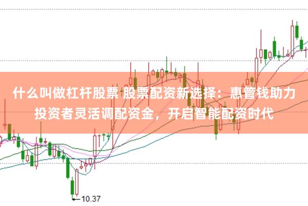什么叫做杠杆股票 股票配资新选择：惠管钱助力投资者灵活调配资金，开启智能配资时代