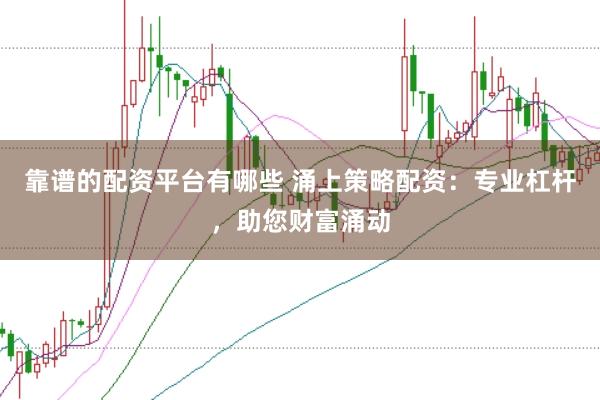 靠谱的配资平台有哪些 涌上策略配资：专业杠杆，助您财富涌动
