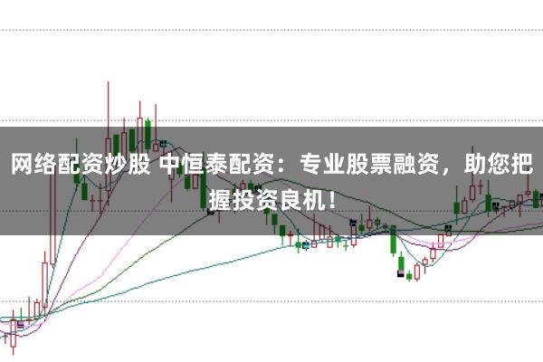 网络配资炒股 中恒泰配资：专业股票融资，助您把握投资良机！