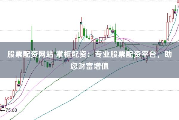 股票配资网站 掌柜配资：专业股票配资平台，助您财富增值