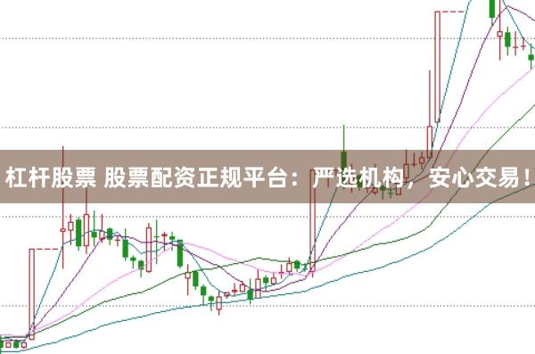 杠杆股票 股票配资正规平台：严选机构，安心交易！