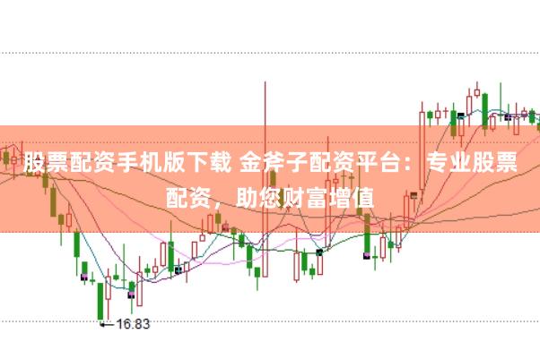 股票配资手机版下载 金斧子配资平台：专业股票配资，助您财富增值