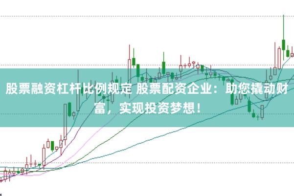 股票融资杠杆比例规定 股票配资企业：助您撬动财富，实现投资梦想！