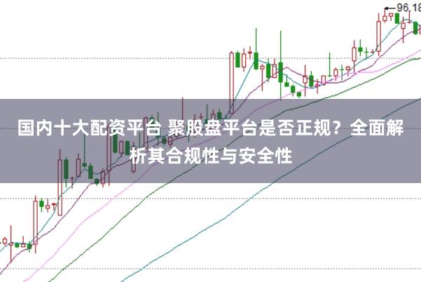 国内十大配资平台 聚股盘平台是否正规？全面解析其合规性与安全性