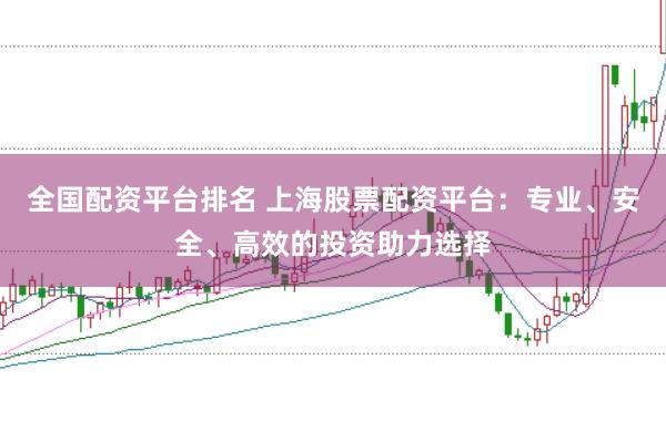 全国配资平台排名 上海股票配资平台：专业、安全、高效的投资助力选择