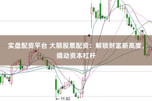 实盘配资平台 大额股票配资：解锁财富新高度，撬动资本杠杆