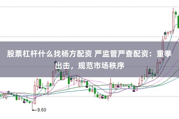 股票杠杆什么找杨方配资 严监管严查配资：重拳出击，规范市场秩序