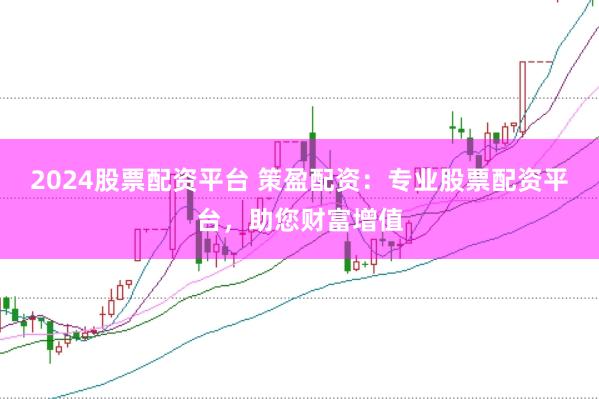 2024股票配资平台 策盈配资：专业股票配资平台，助您财富增值